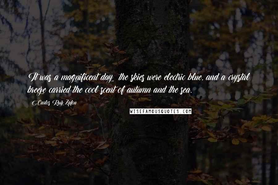 Carlos Ruiz Zafon Quotes: It was a magnificent day; the skies were electric blue, and a crystal breeze carried the cool scent of autumn and the sea.