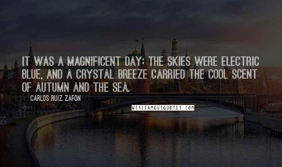 Carlos Ruiz Zafon Quotes: It was a magnificent day; the skies were electric blue, and a crystal breeze carried the cool scent of autumn and the sea.