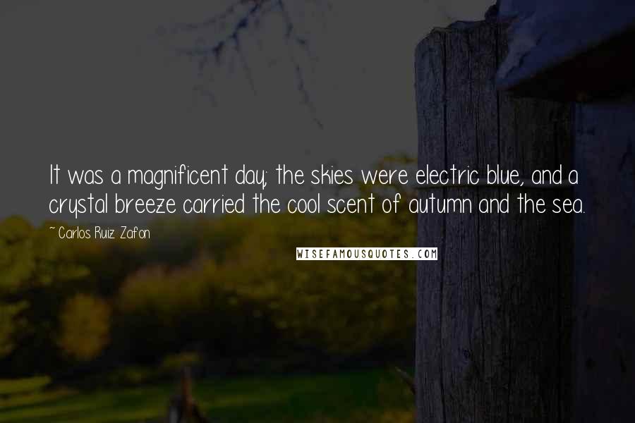 Carlos Ruiz Zafon Quotes: It was a magnificent day; the skies were electric blue, and a crystal breeze carried the cool scent of autumn and the sea.