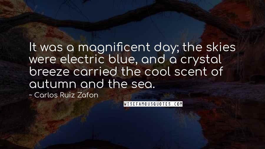 Carlos Ruiz Zafon Quotes: It was a magnificent day; the skies were electric blue, and a crystal breeze carried the cool scent of autumn and the sea.