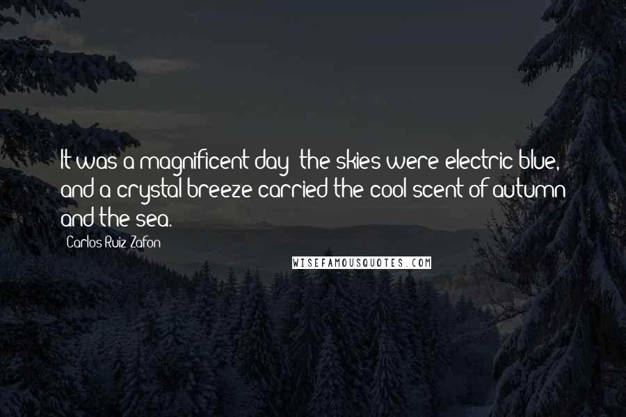 Carlos Ruiz Zafon Quotes: It was a magnificent day; the skies were electric blue, and a crystal breeze carried the cool scent of autumn and the sea.