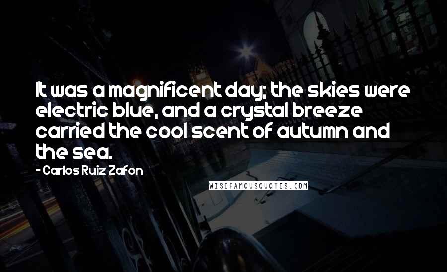 Carlos Ruiz Zafon Quotes: It was a magnificent day; the skies were electric blue, and a crystal breeze carried the cool scent of autumn and the sea.