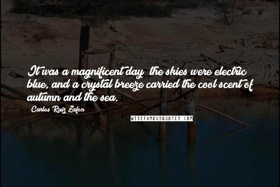 Carlos Ruiz Zafon Quotes: It was a magnificent day; the skies were electric blue, and a crystal breeze carried the cool scent of autumn and the sea.