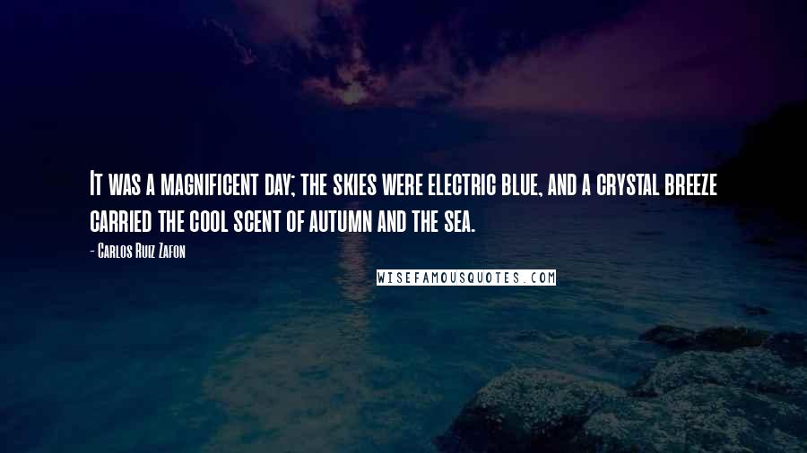 Carlos Ruiz Zafon Quotes: It was a magnificent day; the skies were electric blue, and a crystal breeze carried the cool scent of autumn and the sea.