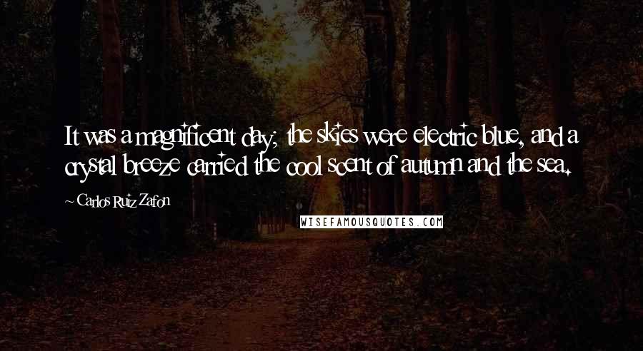 Carlos Ruiz Zafon Quotes: It was a magnificent day; the skies were electric blue, and a crystal breeze carried the cool scent of autumn and the sea.