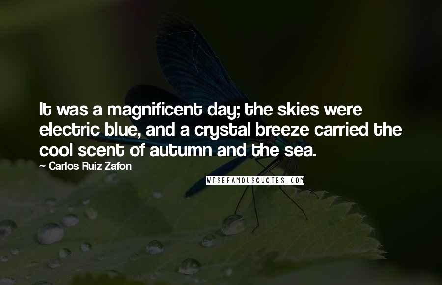 Carlos Ruiz Zafon Quotes: It was a magnificent day; the skies were electric blue, and a crystal breeze carried the cool scent of autumn and the sea.