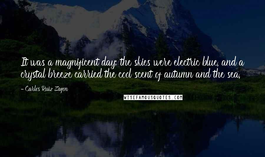 Carlos Ruiz Zafon Quotes: It was a magnificent day; the skies were electric blue, and a crystal breeze carried the cool scent of autumn and the sea.