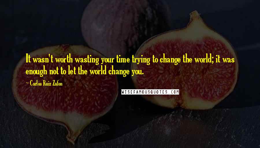 Carlos Ruiz Zafon Quotes: It wasn't worth wasting your time trying to change the world; it was enough not to let the world change you.