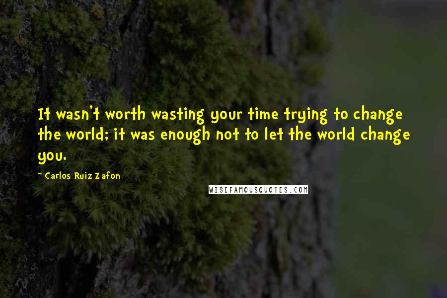 Carlos Ruiz Zafon Quotes: It wasn't worth wasting your time trying to change the world; it was enough not to let the world change you.