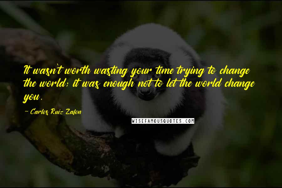 Carlos Ruiz Zafon Quotes: It wasn't worth wasting your time trying to change the world; it was enough not to let the world change you.