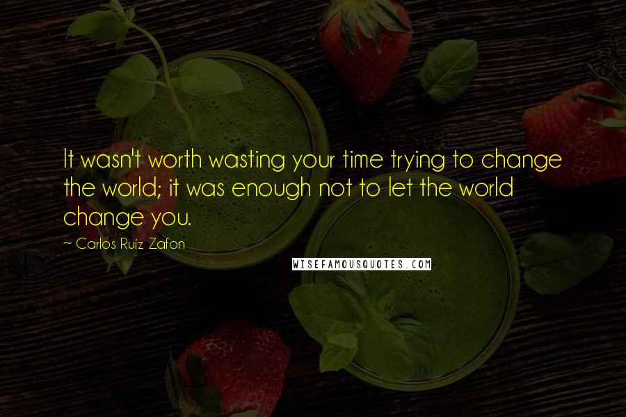 Carlos Ruiz Zafon Quotes: It wasn't worth wasting your time trying to change the world; it was enough not to let the world change you.