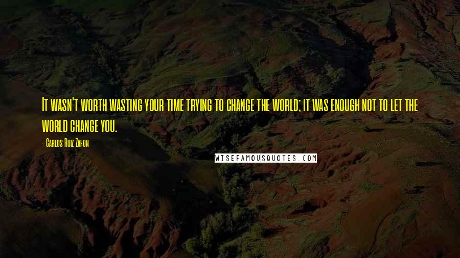 Carlos Ruiz Zafon Quotes: It wasn't worth wasting your time trying to change the world; it was enough not to let the world change you.