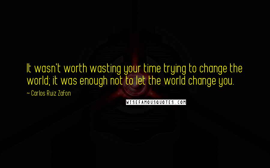 Carlos Ruiz Zafon Quotes: It wasn't worth wasting your time trying to change the world; it was enough not to let the world change you.