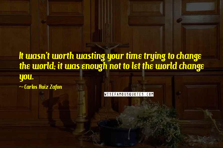 Carlos Ruiz Zafon Quotes: It wasn't worth wasting your time trying to change the world; it was enough not to let the world change you.