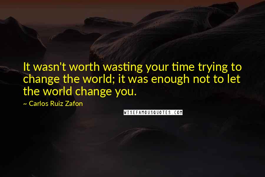 Carlos Ruiz Zafon Quotes: It wasn't worth wasting your time trying to change the world; it was enough not to let the world change you.