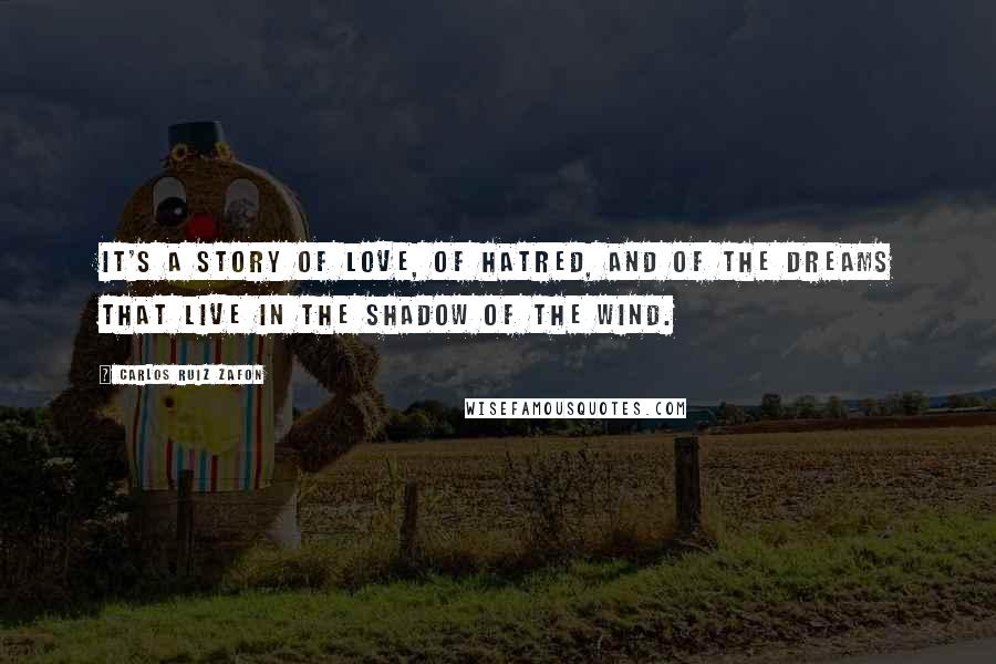 Carlos Ruiz Zafon Quotes: It's a story of love, of hatred, and of the dreams that live in the shadow of the wind.