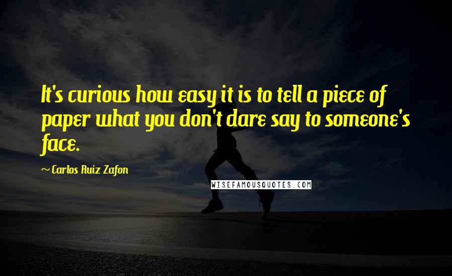 Carlos Ruiz Zafon Quotes: It's curious how easy it is to tell a piece of paper what you don't dare say to someone's face.