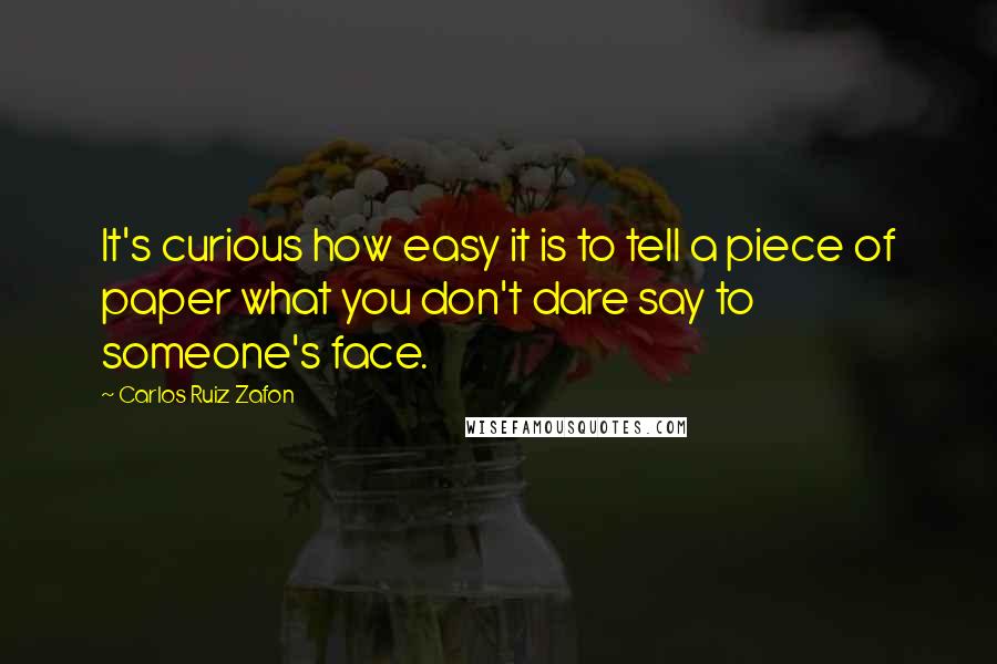 Carlos Ruiz Zafon Quotes: It's curious how easy it is to tell a piece of paper what you don't dare say to someone's face.