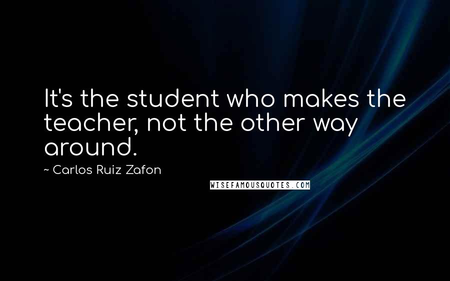 Carlos Ruiz Zafon Quotes: It's the student who makes the teacher, not the other way around.