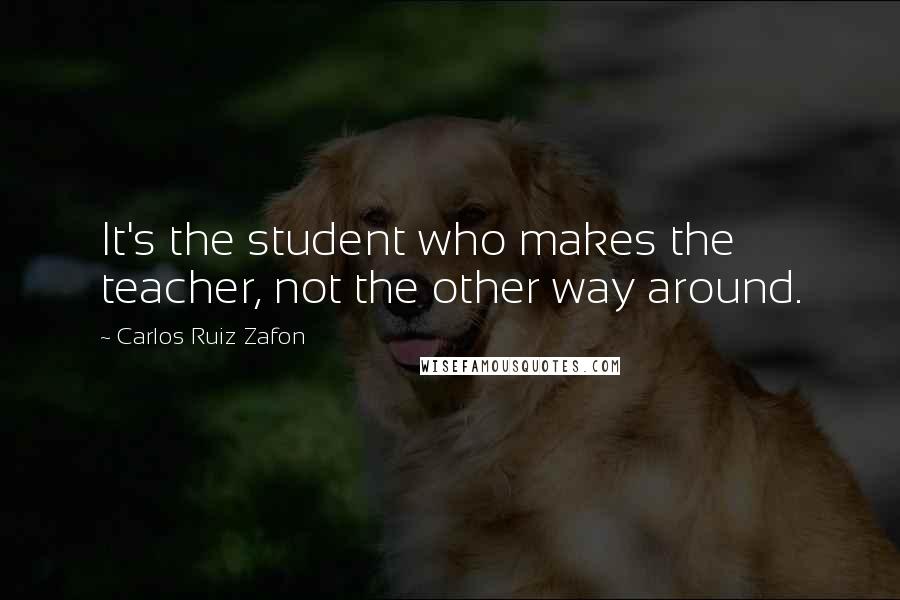 Carlos Ruiz Zafon Quotes: It's the student who makes the teacher, not the other way around.