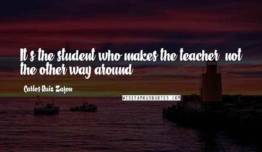 Carlos Ruiz Zafon Quotes: It's the student who makes the teacher, not the other way around.