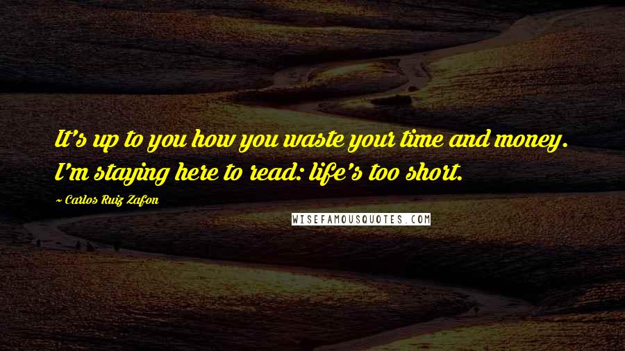 Carlos Ruiz Zafon Quotes: It's up to you how you waste your time and money. I'm staying here to read: life's too short.