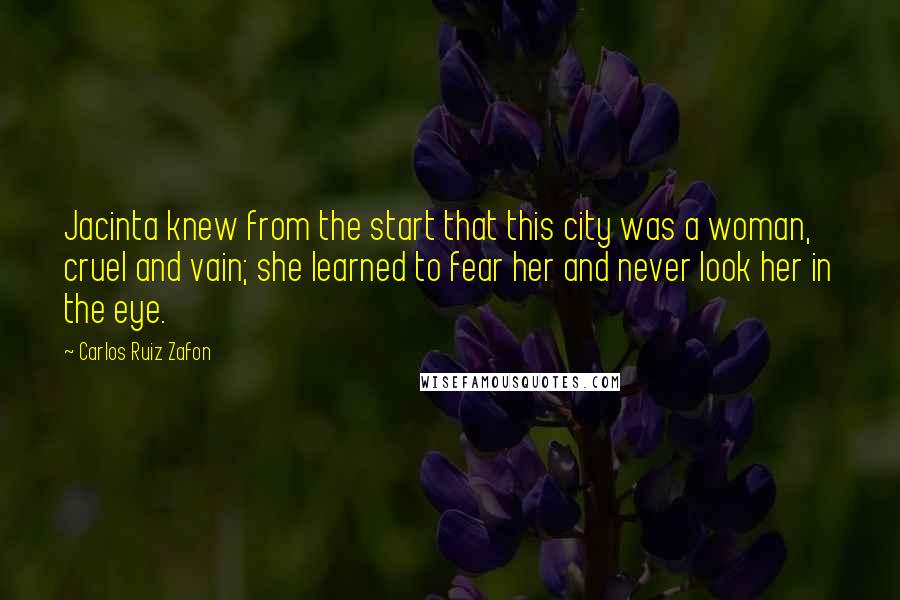 Carlos Ruiz Zafon Quotes: Jacinta knew from the start that this city was a woman, cruel and vain; she learned to fear her and never look her in the eye.