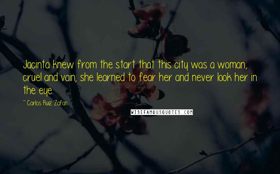 Carlos Ruiz Zafon Quotes: Jacinta knew from the start that this city was a woman, cruel and vain; she learned to fear her and never look her in the eye.