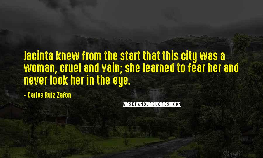 Carlos Ruiz Zafon Quotes: Jacinta knew from the start that this city was a woman, cruel and vain; she learned to fear her and never look her in the eye.