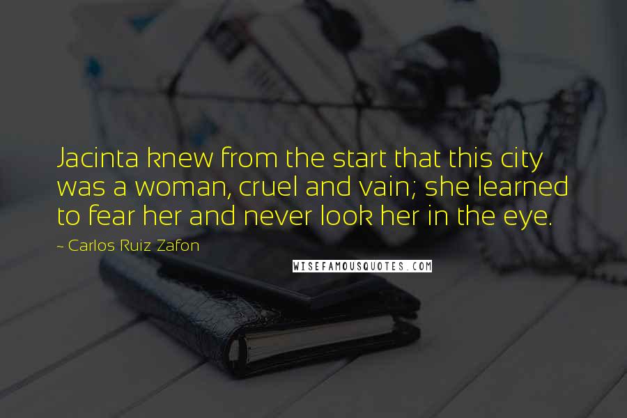 Carlos Ruiz Zafon Quotes: Jacinta knew from the start that this city was a woman, cruel and vain; she learned to fear her and never look her in the eye.