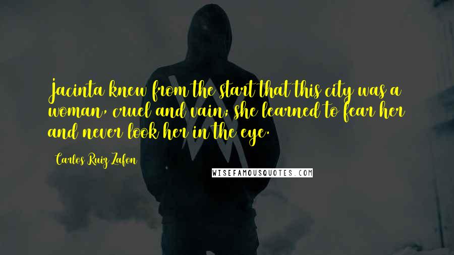 Carlos Ruiz Zafon Quotes: Jacinta knew from the start that this city was a woman, cruel and vain; she learned to fear her and never look her in the eye.