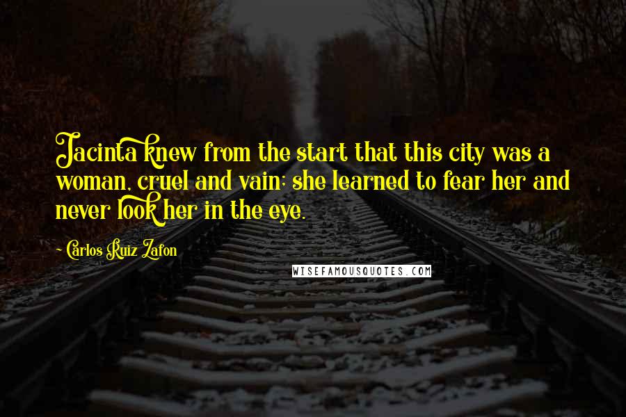 Carlos Ruiz Zafon Quotes: Jacinta knew from the start that this city was a woman, cruel and vain; she learned to fear her and never look her in the eye.