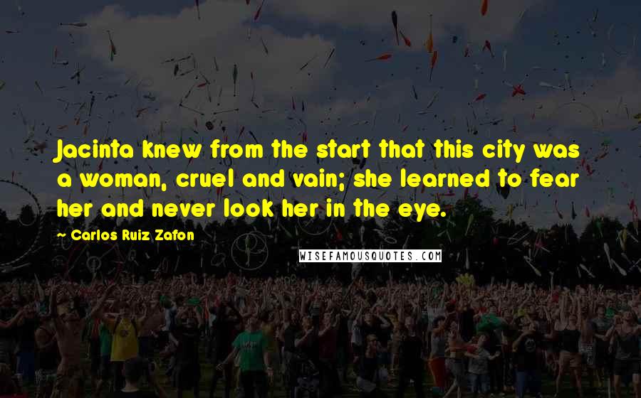 Carlos Ruiz Zafon Quotes: Jacinta knew from the start that this city was a woman, cruel and vain; she learned to fear her and never look her in the eye.