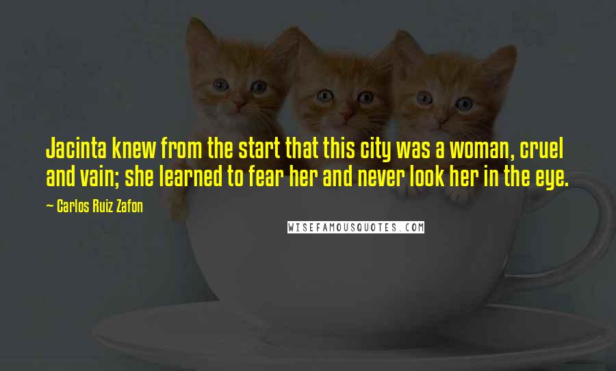 Carlos Ruiz Zafon Quotes: Jacinta knew from the start that this city was a woman, cruel and vain; she learned to fear her and never look her in the eye.