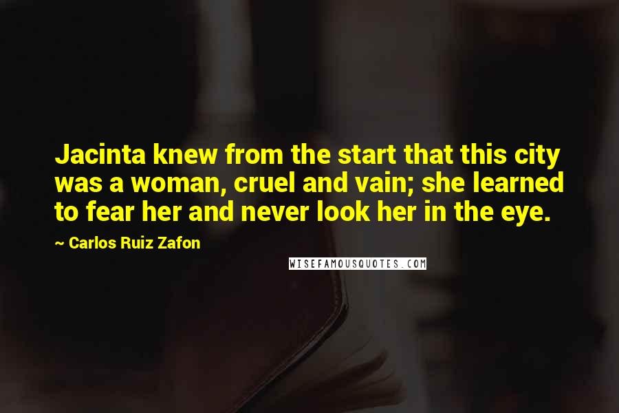 Carlos Ruiz Zafon Quotes: Jacinta knew from the start that this city was a woman, cruel and vain; she learned to fear her and never look her in the eye.