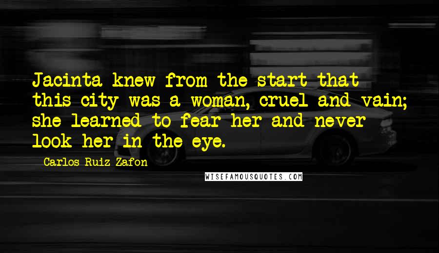 Carlos Ruiz Zafon Quotes: Jacinta knew from the start that this city was a woman, cruel and vain; she learned to fear her and never look her in the eye.