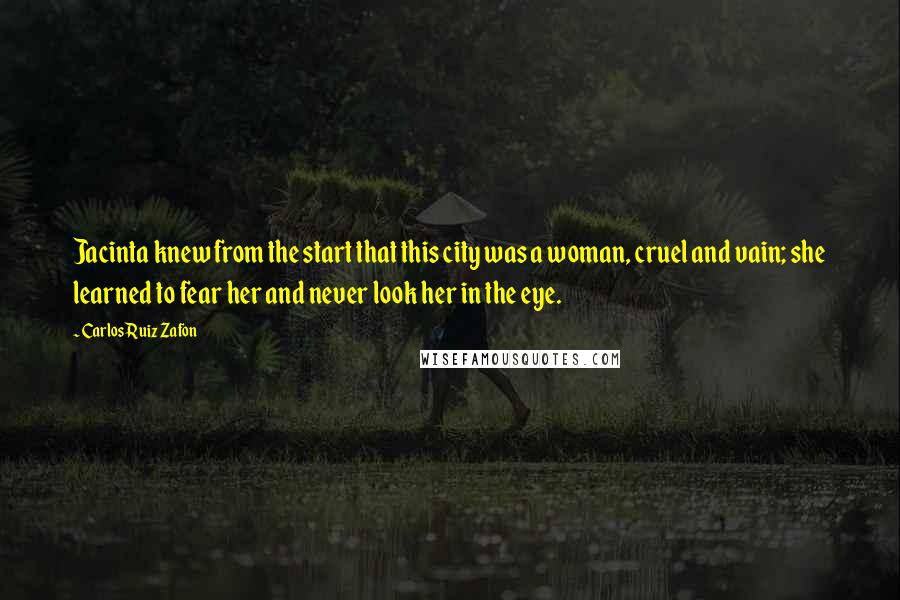 Carlos Ruiz Zafon Quotes: Jacinta knew from the start that this city was a woman, cruel and vain; she learned to fear her and never look her in the eye.