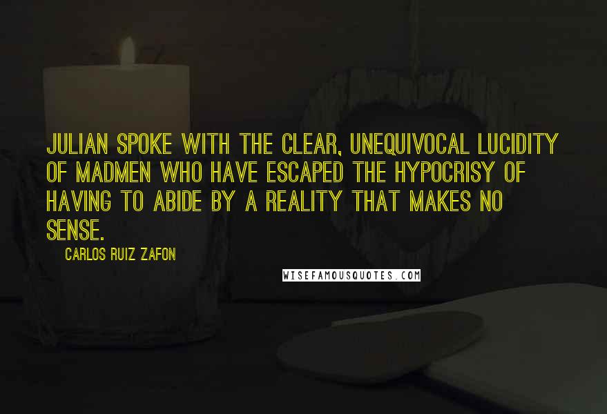Carlos Ruiz Zafon Quotes: Julian spoke with the clear, unequivocal lucidity of madmen who have escaped the hypocrisy of having to abide by a reality that makes no sense.