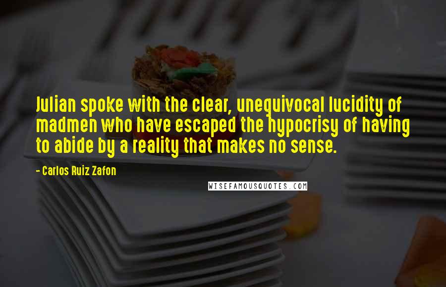 Carlos Ruiz Zafon Quotes: Julian spoke with the clear, unequivocal lucidity of madmen who have escaped the hypocrisy of having to abide by a reality that makes no sense.