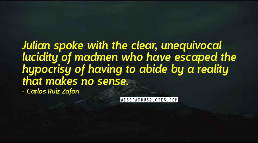 Carlos Ruiz Zafon Quotes: Julian spoke with the clear, unequivocal lucidity of madmen who have escaped the hypocrisy of having to abide by a reality that makes no sense.
