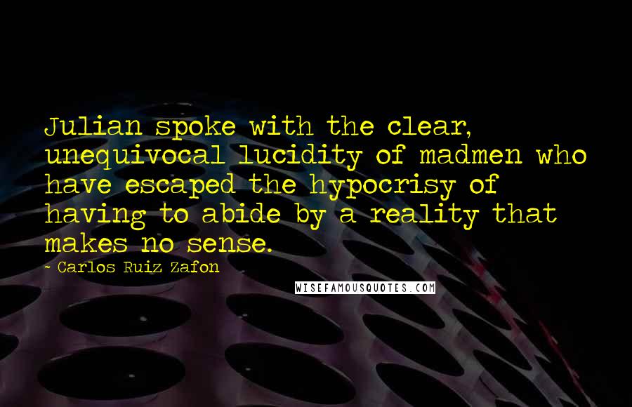 Carlos Ruiz Zafon Quotes: Julian spoke with the clear, unequivocal lucidity of madmen who have escaped the hypocrisy of having to abide by a reality that makes no sense.