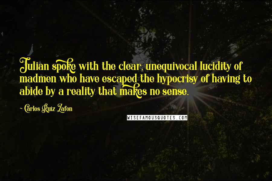 Carlos Ruiz Zafon Quotes: Julian spoke with the clear, unequivocal lucidity of madmen who have escaped the hypocrisy of having to abide by a reality that makes no sense.