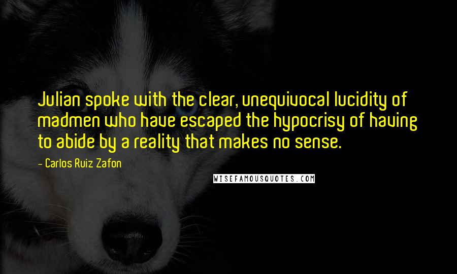 Carlos Ruiz Zafon Quotes: Julian spoke with the clear, unequivocal lucidity of madmen who have escaped the hypocrisy of having to abide by a reality that makes no sense.