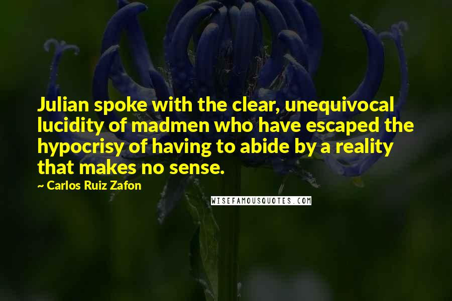 Carlos Ruiz Zafon Quotes: Julian spoke with the clear, unequivocal lucidity of madmen who have escaped the hypocrisy of having to abide by a reality that makes no sense.