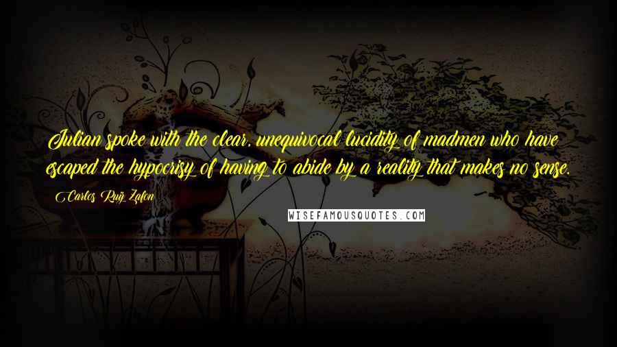 Carlos Ruiz Zafon Quotes: Julian spoke with the clear, unequivocal lucidity of madmen who have escaped the hypocrisy of having to abide by a reality that makes no sense.