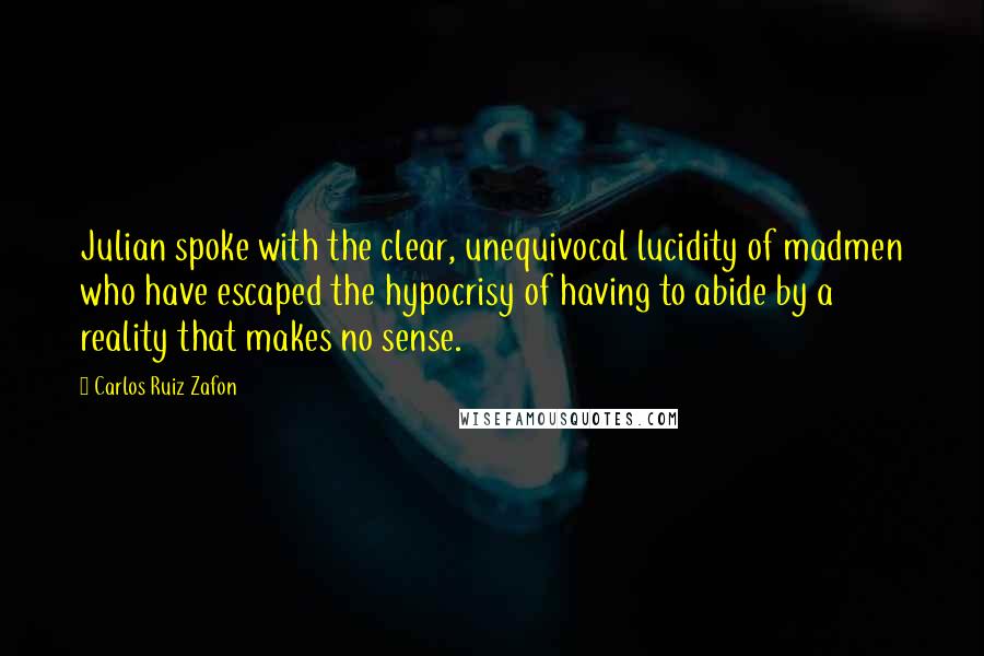 Carlos Ruiz Zafon Quotes: Julian spoke with the clear, unequivocal lucidity of madmen who have escaped the hypocrisy of having to abide by a reality that makes no sense.