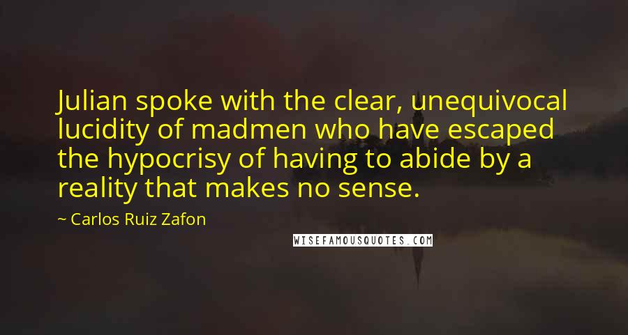 Carlos Ruiz Zafon Quotes: Julian spoke with the clear, unequivocal lucidity of madmen who have escaped the hypocrisy of having to abide by a reality that makes no sense.