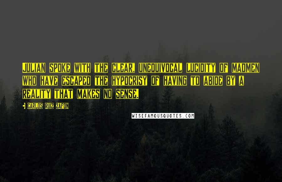Carlos Ruiz Zafon Quotes: Julian spoke with the clear, unequivocal lucidity of madmen who have escaped the hypocrisy of having to abide by a reality that makes no sense.