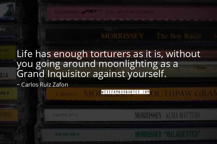 Carlos Ruiz Zafon Quotes: Life has enough torturers as it is, without you going around moonlighting as a Grand Inquisitor against yourself.