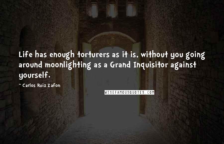 Carlos Ruiz Zafon Quotes: Life has enough torturers as it is, without you going around moonlighting as a Grand Inquisitor against yourself.